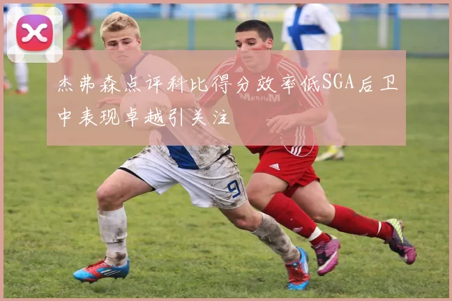 杰弗森点评科比得分效率低SGA后卫中表现卓越引关注