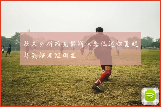 欧文分析约克雷斯状态低迷称葡超与英超差距明显