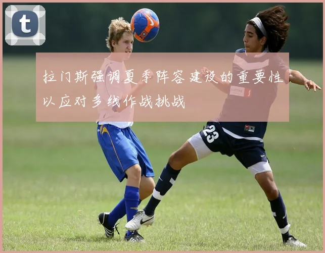 拉门斯强调夏季阵容建设的重要性以应对多线作战挑战
