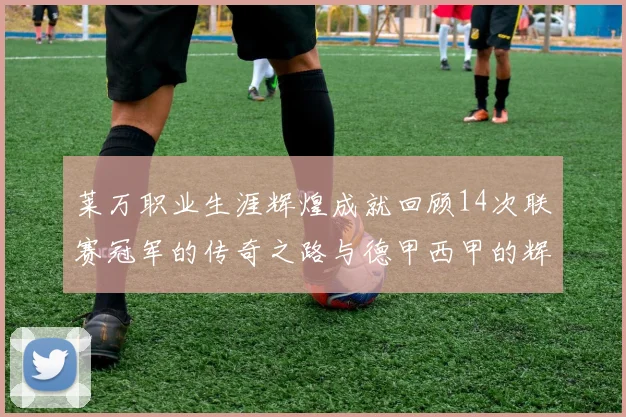 莱万职业生涯辉煌成就回顾14次联赛冠军的传奇之路与德甲西甲的辉煌历程