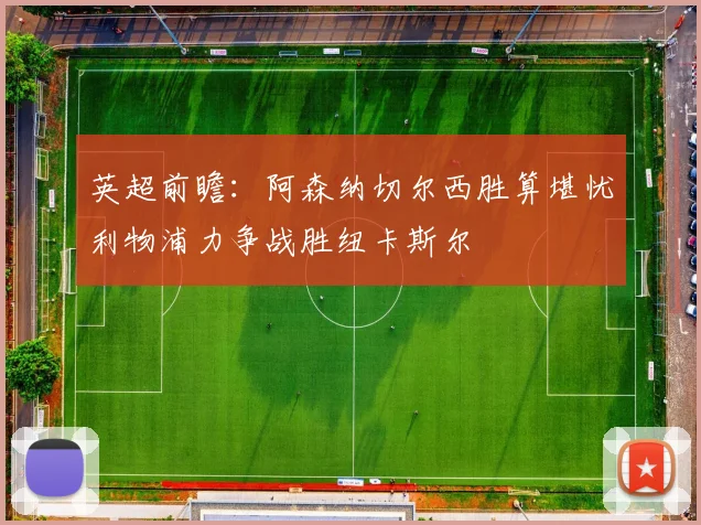 英超前瞻：阿森纳切尔西胜算堪忧利物浦力争战胜纽卡斯尔